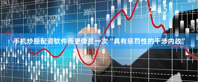 手机炒股配资软件而更像是一次“具有惩罚性的干涉内政”